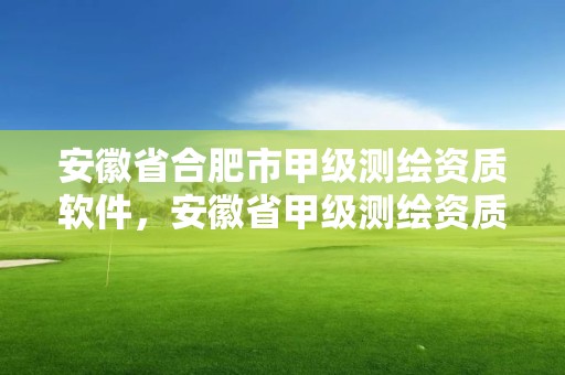 安徽省合肥市甲級測繪資質軟件，安徽省甲級測繪資質單位