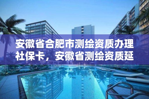 安徽省合肥市測繪資質辦理社保卡，安徽省測繪資質延期公告