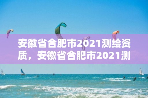 安徽省合肥市2021測繪資質，安徽省合肥市2021測繪資質公告