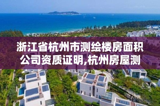 浙江省杭州市測繪樓房面積公司資質證明,杭州房屋測繪公司有哪幾家。