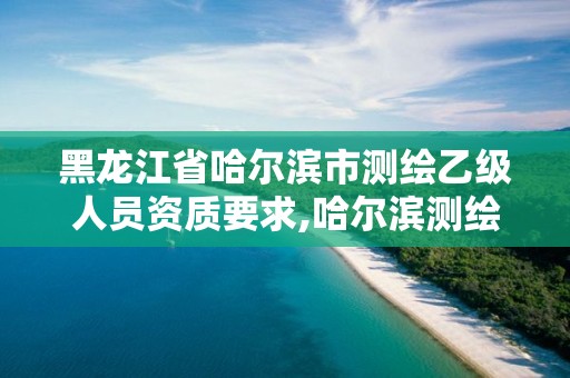 黑龍江省哈爾濱市測繪乙級人員資質要求,哈爾濱測繪招聘