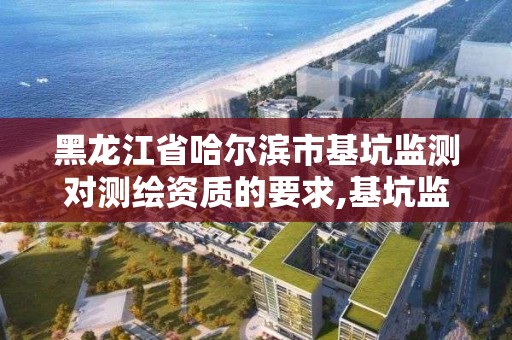 黑龍江省哈爾濱市基坑監測對測繪資質的要求,基坑監測單位資質要求。