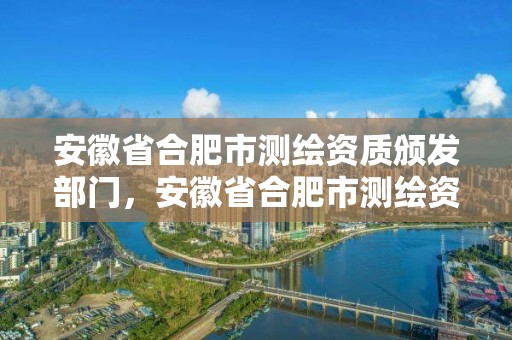 安徽省合肥市測(cè)繪資質(zhì)頒發(fā)部門，安徽省合肥市測(cè)繪資質(zhì)頒發(fā)部門有哪些