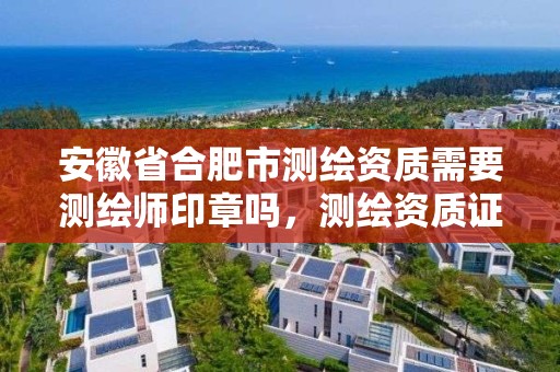 安徽省合肥市測繪資質需要測繪師印章嗎，測繪資質證書怎么辦理