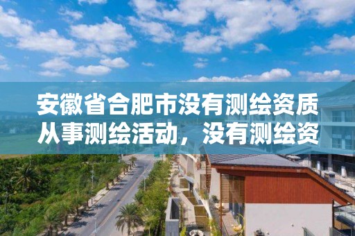 安徽省合肥市沒有測繪資質從事測繪活動，沒有測繪資質可以接測繪活嗎