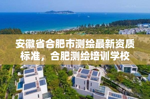 安徽省合肥市測繪最新資質(zhì)標準，合肥測繪培訓(xùn)學(xué)校