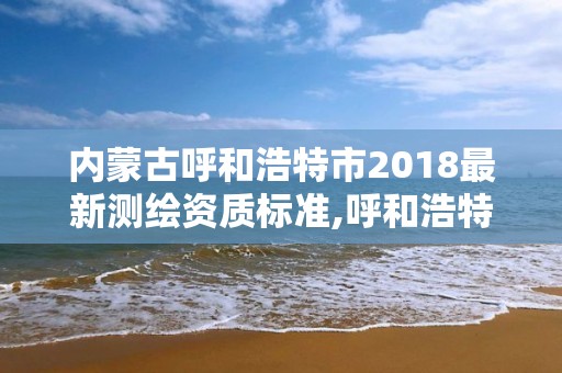 內蒙古呼和浩特市2018最新測繪資質標準,呼和浩特測繪局電話