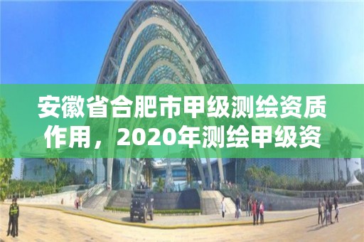 安徽省合肥市甲級測繪資質作用，2020年測繪甲級資質條件