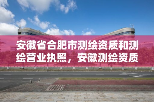 安徽省合肥市測繪資質和測繪營業執照，安徽測繪資質辦理