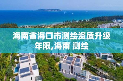 海南省海口市測繪資質升級年限,海南 測繪