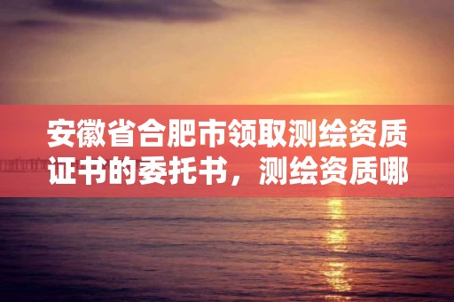 安徽省合肥市領取測繪資質證書的委托書，測繪資質哪里頒發