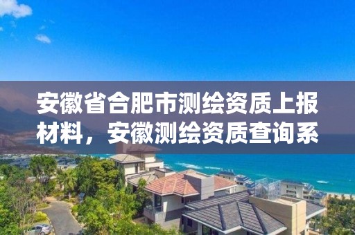 安徽省合肥市測(cè)繪資質(zhì)上報(bào)材料，安徽測(cè)繪資質(zhì)查詢系統(tǒng)