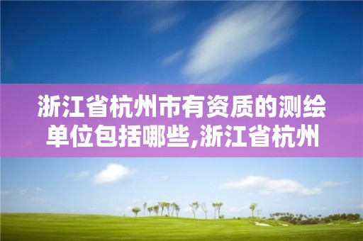 浙江省杭州市有資質的測繪單位包括哪些,浙江省杭州市有資質的測繪單位包括哪些。