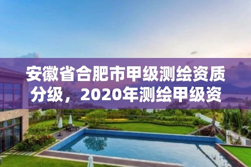 安徽省合肥市甲級測繪資質分級，2020年測繪甲級資質條件