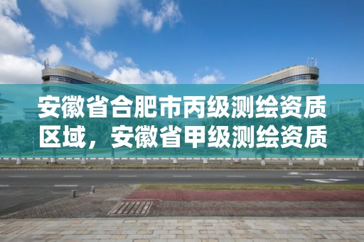 安徽省合肥市丙級(jí)測(cè)繪資質(zhì)區(qū)域，安徽省甲級(jí)測(cè)繪資質(zhì)單位