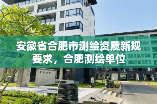 安徽省合肥市測繪資質新規要求，合肥測繪單位