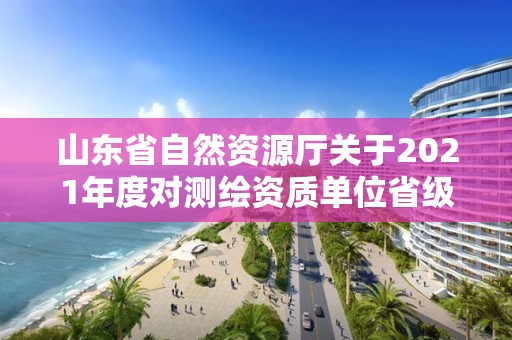 山東省自然資源廳關于2021年度對測繪資質單位省級監督檢查結果的公告