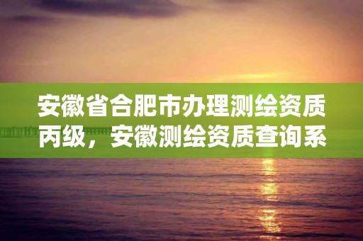 安徽省合肥市辦理測(cè)繪資質(zhì)丙級(jí)，安徽測(cè)繪資質(zhì)查詢系統(tǒng)