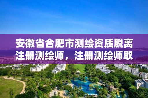 安徽省合肥市測(cè)繪資質(zhì)脫離注冊(cè)測(cè)繪師，注冊(cè)測(cè)繪師取消與資質(zhì)掛鉤后的影響