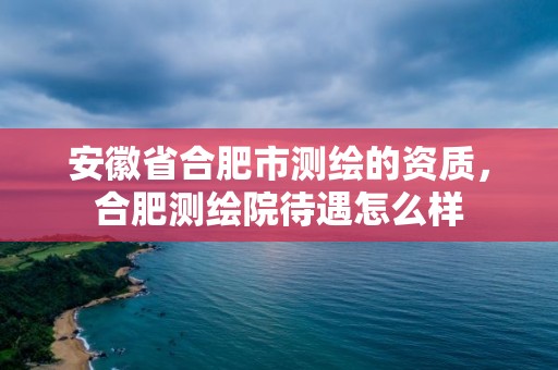 安徽省合肥市測繪的資質(zhì)，合肥測繪院待遇怎么樣