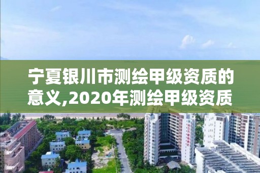 寧夏銀川市測繪甲級資質的意義,2020年測繪甲級資質條件