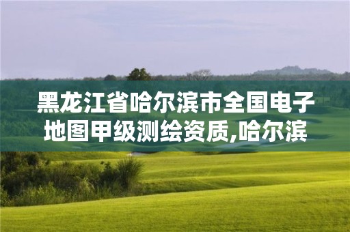 黑龍江省哈爾濱市全國電子地圖甲級測繪資質,哈爾濱測繪局是干什么的。