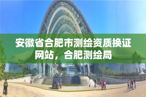 安徽省合肥市測繪資質換證網站，合肥測繪局