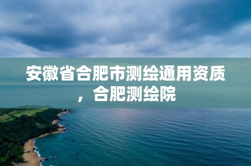 安徽省合肥市測繪通用資質，合肥測繪院