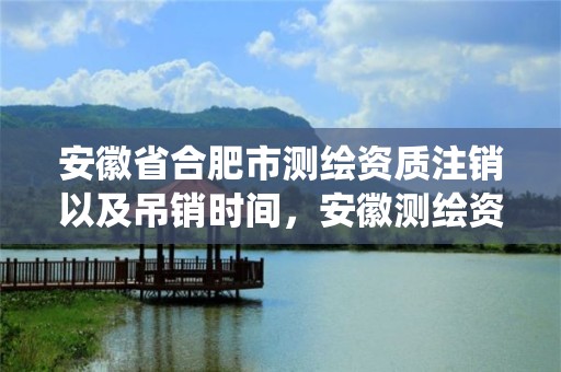 安徽省合肥市測繪資質注銷以及吊銷時間，安徽測繪資質查詢系統(tǒng)