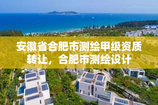 安徽省合肥市測繪甲級資質轉讓，合肥市測繪設計