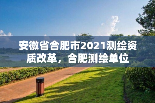 安徽省合肥市2021測繪資質改革，合肥測繪單位