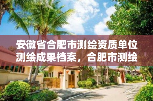 安徽省合肥市測繪資質單位測繪成果檔案，合肥市測繪院