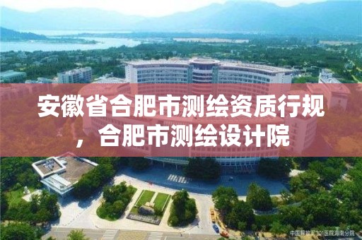 安徽省合肥市測繪資質行規(guī)，合肥市測繪設計院