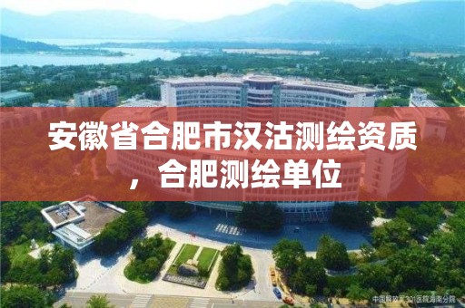 安徽省合肥市漢沽測繪資質，合肥測繪單位