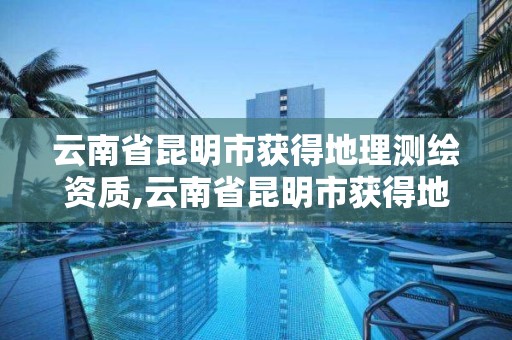 云南省昆明市獲得地理測繪資質(zhì),云南省昆明市獲得地理測繪資質(zhì)的公司。