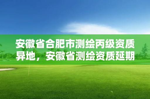 安徽省合肥市測繪丙級資質異地，安徽省測繪資質延期公告