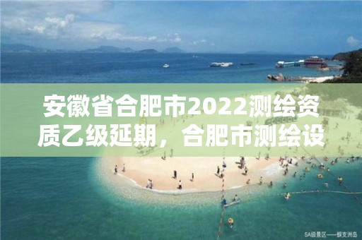 安徽省合肥市2022測繪資質(zhì)乙級延期，合肥市測繪設(shè)計