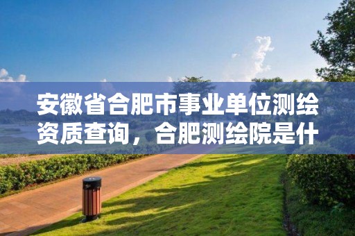 安徽省合肥市事業(yè)單位測繪資質(zhì)查詢，合肥測繪院是什么單位