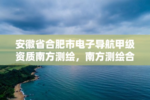 安徽省合肥市電子導航甲級資質(zhì)南方測繪，南方測繪合肥分公司