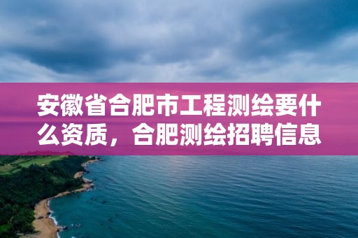 安徽省合肥市工程測繪要什么資質，合肥測繪招聘信息