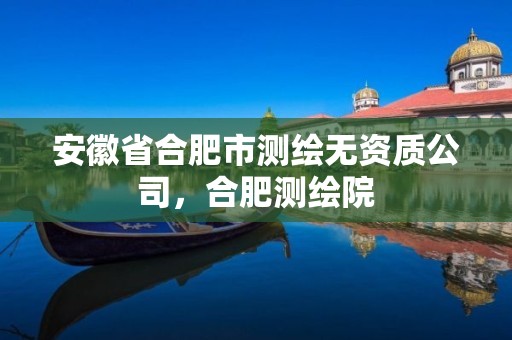 安徽省合肥市測繪無資質公司，合肥測繪院