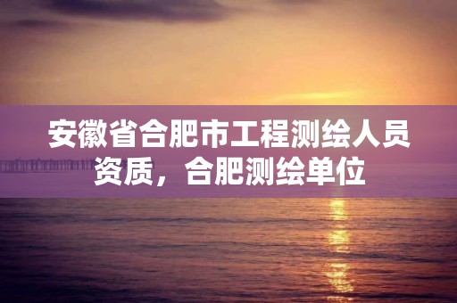 安徽省合肥市工程測(cè)繪人員資質(zhì)，合肥測(cè)繪單位