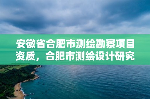 安徽省合肥市測繪勘察項目資質，合肥市測繪設計研究院是國企嗎