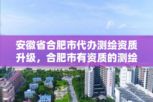 安徽省合肥市代辦測繪資質升級，合肥市有資質的測繪公司