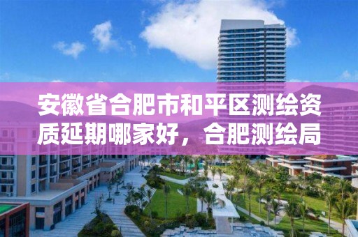 安徽省合肥市和平區測繪資質延期哪家好，合肥測繪局招聘信息