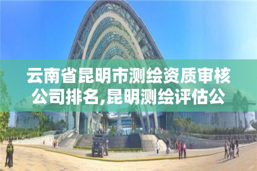 云南省昆明市測繪資質審核公司排名,昆明測繪評估公司