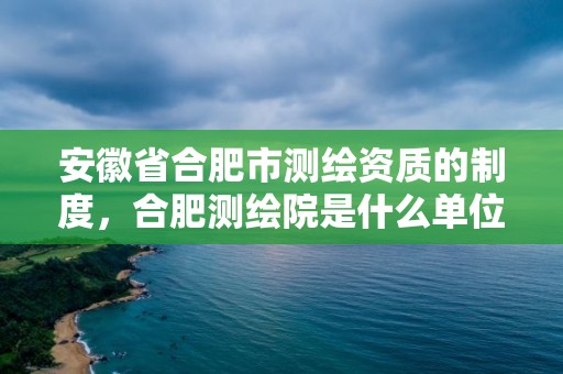 安徽省合肥市測(cè)繪資質(zhì)的制度，合肥測(cè)繪院是什么單位