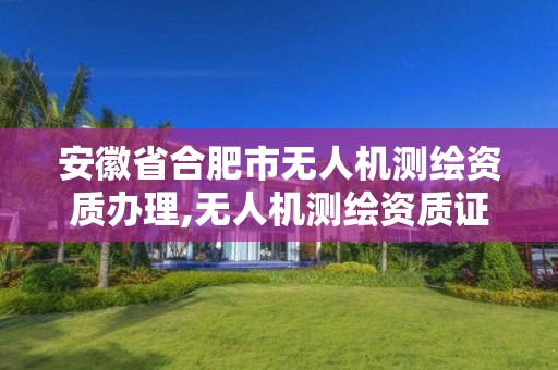 安徽省合肥市無人機測繪資質辦理,無人機測繪資質證書。