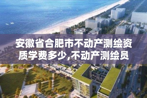 安徽省合肥市不動產測繪資質學費多少,不動產測繪員職業資格證書