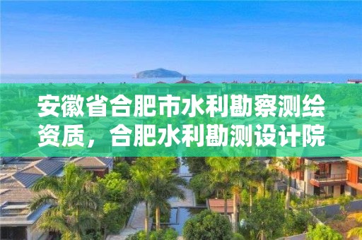 安徽省合肥市水利勘察測(cè)繪資質(zhì)，合肥水利勘測(cè)設(shè)計(jì)院